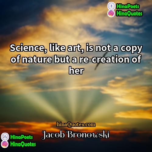 Jacob Bronowski Quotes | Science, like art, is not a copy